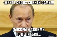 -жрите своих свиней сами!!! -можем и своими поделиться....