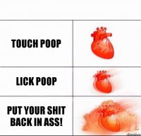 touch poop lick poop put your shit back in ass!
