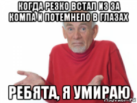 когда резко встал из за компа и потемнело в глазах ребята, я умираю