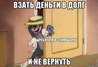 взать деньги в долг и не вернуть