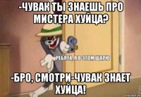 -чувак ты знаешь про мистера хуйца? -бро, смотри-чувак знает хуйца!