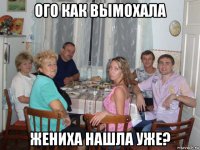 ого как вымохала жениха нашла уже?