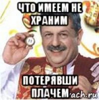 что имеем не храним потерявши плачем