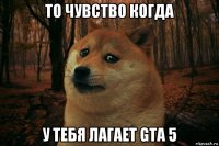 то чувство когда у тебя лагает gta 5