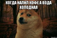 когда налил кофе а вода холодная 