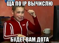 ща по ip вычислю будет вам дота