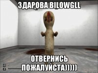 здарова bilowgll отвернись пожалуйста)))))