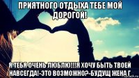 приятного отдыха тебе мой дорогой! я тебя очень люблю!!!я хочу быть твоей навсегда!-это возможно?-будущ жена г