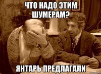 что надо этим шумерам? янтарь предлагали