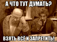 а что тут думать? взять всё и запретить!