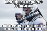на этой планете 1 час это год на земле отлично, тут мы и подождем пока восттановятся нервные клетки