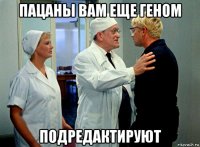 пацаны вам еще геном подредактируют
