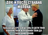 док, и после стакана молока ты будешь срать в штаны. и дети твои. и внуки твои. и правнуки твои до скончания веков