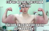 сейчас играют писечки и сисечки у него в пизде и хую. да он дермафродит.