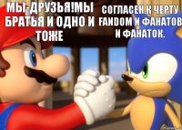 Мы-друзья!Мы братья и одно и тоже Согласен.К черту Fandom и фанатов и фанаток.