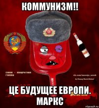 коммунизм!! це будущее европи. маркс