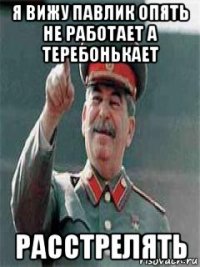 я вижу павлик опять не работает а теребонькает расстрелять
