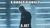я фифер, я фифер а ,нет