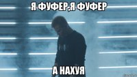 я фуфер,я фуфер а нахуя