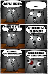 Яукрал вискас ..... Почему не кто не смеётся Ладно калобок павесился Аххахахахаха наркомания хвхахахахв Хахахахахахахаах лол кек наркомания