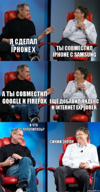 Я сделал iPhone X Ты совместил iPhone с Samsung А ты совместил Google и Firefox Ещё добавил Яндекс и Internet explorer И что получилось? Синий экран