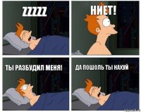 zzzzz НИЕТ! ТЫ РАЗБУДИЛ МЕНЯ! да пошоль ты нахуй