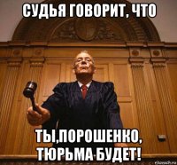 судья говорит, что ты,порошенко, тюрьма будет!