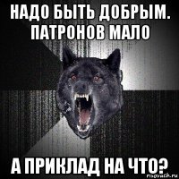 надо быть добрым. патронов мало а приклад на что?