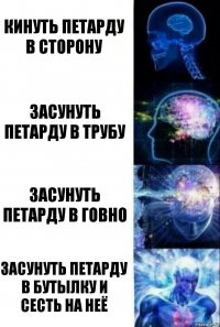 кинуть петарду в сторону засунуть петарду в трубу засунуть петарду в говно засунуть петарду в бутылку и сесть на неё