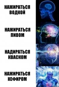 Нажираться водкой Нажираться пивом Надираться кваском Нажираться кефиром