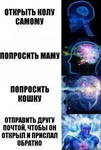 Открыть колу самому Попросить маму Попросить кошку Отправить другу почтой, чтобы он открыл и прислал обратно