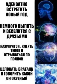 адекватно встретить новый год немного выпить и веселится с друзьями нахуярится , клеить телок и отрываться по полной целовать братана и говорить какой он охуеный