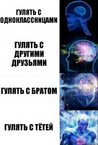 гулять с одноклассницами гулять с другими друзьями гулять с братом гулять с ТЁТЕЙ