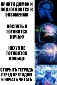 Прийти домой и подготовится к экзаменам Поспать и готовится ночью нихуя не готовится вообще Открыть тетрадь перед преподом и начать читать