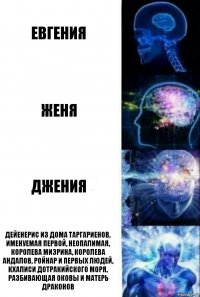 Евгения Женя Джения Дейенерис из дома Таргариенов, именуемая первой, Неопалимая, Королева Миэрина, Королева Андалов, Ройнар и Первых Людей, Кхалиси Дотракийского Моря, Разбивающая Оковы и Матерь Драконов