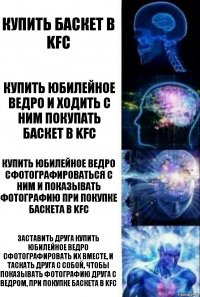 Купить баскет в KFC Купить юбилейное ведро и ходить с ним покупать баскет в KFC Купить юбилейное ведро сфотографироваться с ним и показывать фотографию при покупке баскета в KFC Заставить друга купить юбилейное ведро сфотографировать их вместе, и таскать друга с собой, чтобы показывать фотографию друга с ведром, при покупке баскета в KFC