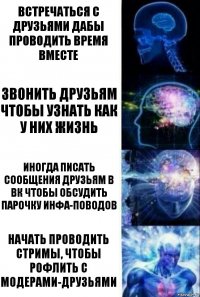 Встречаться с друзьями дабы проводить время вместе Звонить друзьям чтобы узнать как у них жизнь Иногда писать сообщения друзьям в вк чтобы обсудить парочку инфа-поводов Начать проводить стримы, чтобы рофлить с модерами-друзьями