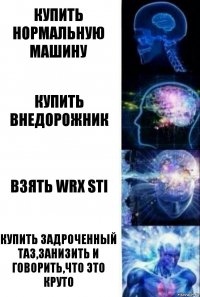 Купить нормальную машину Купить внедорожник Взять WRX STI Купить задроченный таз,занизить и говорить,что это круто