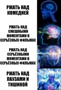 Ржать над комедией Ржать над смешными моментами в серьёзных фильмах Ржать над серьёзными моментами в серьёзных фильмах Ржать над паузами и тишиной