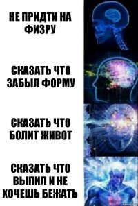 Не придти на физру Сказать что забыл форму Сказать что болит живот Сказать что выпил и не хочешь бежать