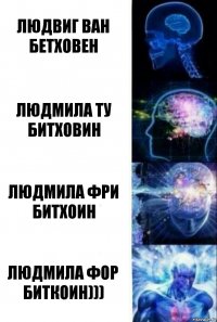 Людвиг Ван Бетховен Людмила Ту Битховин Людмила Фри Битхоин Людмила Фор БИТКОИН)))