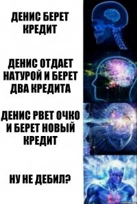 Денис берет кредит Денис отдает натурой и берет два кредита Денис рвет очко и берет новый кредит Ну не дебил?