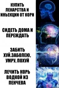 Купить лекарства и иньекции от кори Сидеть дома и переждать Забить хуй.Заболею, умру, похуй Лечить корь водкой из пенчева