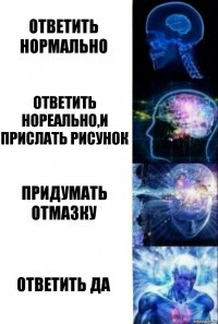 Ответить нормально Ответить нореально,и прислать рисунок Придумать отмазку Ответить ДА