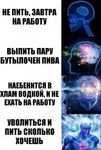 не пить, завтра на работу выпить пару бутылочек пива наебенится в хлам водкой, и не ехать на работу уволиться и пить сколько хочешь