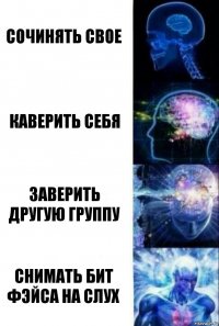 Сочинять свое Каверить себя Заверить другую группу Снимать бит фэйса на слух