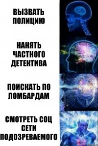 Вызвать полицию Нанять частного детектива Поискать по ломбардам Смотреть соц сети подозреваемого