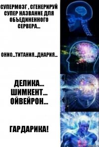 Супермозг , сгенерируй супер название для объединенного сервера... Онио...Титания...Днария... Делика... Шимкент... Ойвейрон... ГАРДАРИКА!