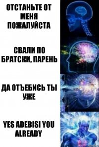 Отстаньте от меня пожалуйста Свали по братски, парень Да отъебись ты уже Yes adebisi you already