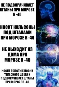 не подворачивает штаны при морозе в -40 носит кальсоны под штанами при морозе в -40 не выходит из дома при морозе в -40 носит толстые носки телесного цвета и подворачивает штаны при морозе в -40